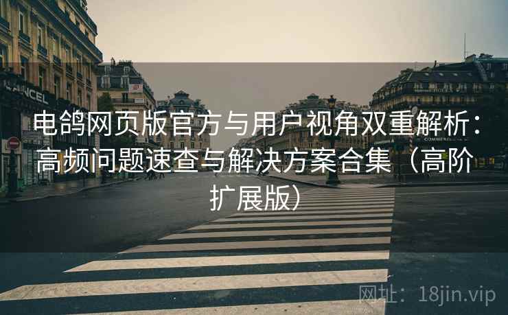 电鸽网页版官方与用户视角双重解析：高频问题速查与解决方案合集（高阶扩展版）