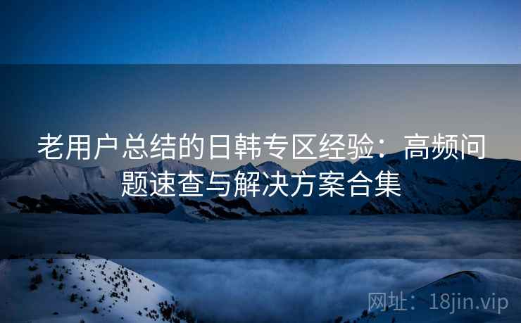 老用户总结的日韩专区经验：高频问题速查与解决方案合集