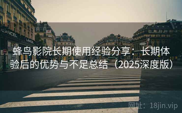 蜂鸟影院长期使用经验分享：长期体验后的优势与不足总结（2025深度版）