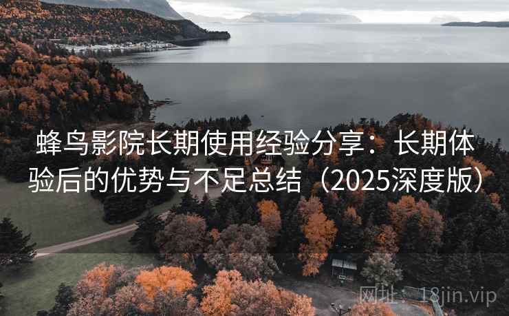 蜂鸟影院长期使用经验分享:长期体验后的优势与不足总结(2025深度版) 蜂鸟影院长期使用经验分享:长期体验后的优势与不足总结(2025深度版)