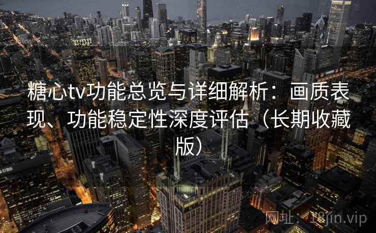 糖心tv功能总览与详细解析：画质表现、功能稳定性深度评估（长期收藏版）