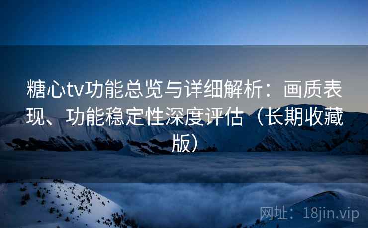 糖心tv功能总览与详细解析：画质表现、功能稳定性深度评估（长期收藏版）