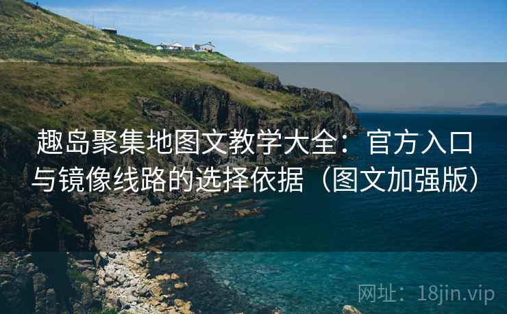 趣岛聚集地图文教学大全：官方入口与镜像线路的选择依据（图文加强版）