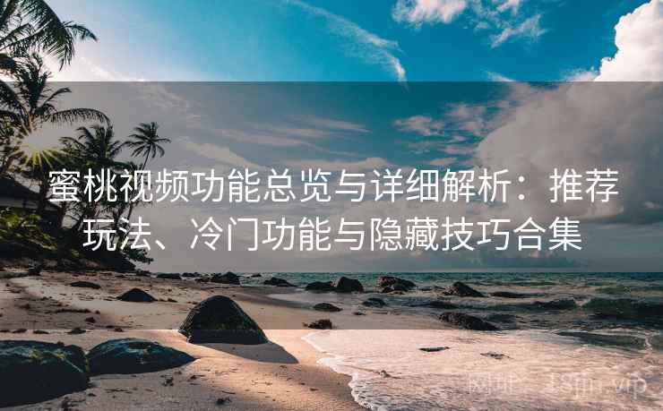 蜜桃视频功能总览与详细解析：推荐玩法、冷门功能与隐藏技巧合集