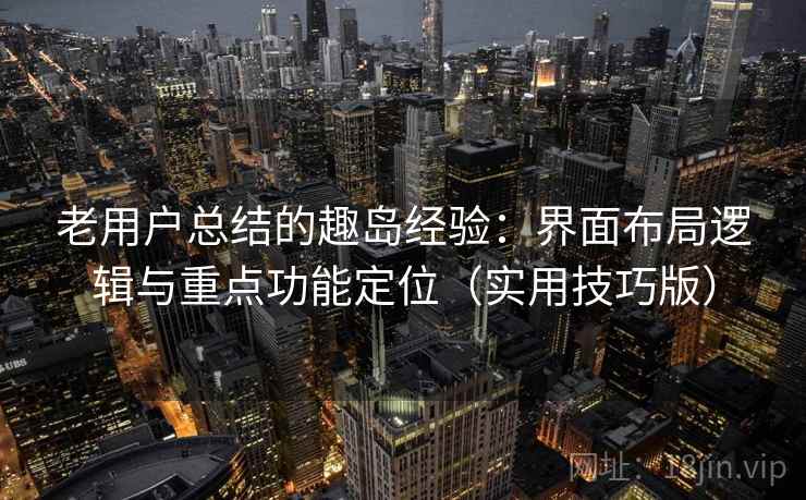 老用户总结的趣岛经验:界面布局逻辑与重点功能定位(实用技巧版) 老用户总结的趣岛经验:界面布局逻辑与重点功能定位(实用技巧版)
