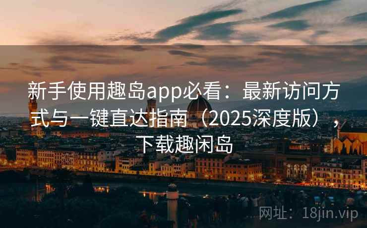 新手使用趣岛app必看:最新访问方式与一键直达指南(2025深度版),下载趣闲岛 新手使用趣岛app必看:最新访问方式与一键直达指南(2025深度版),下载趣闲岛