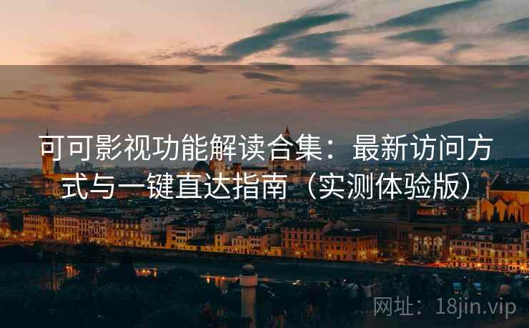 可可影视功能解读合集：最新访问方式与一键直达指南（实测体验版）