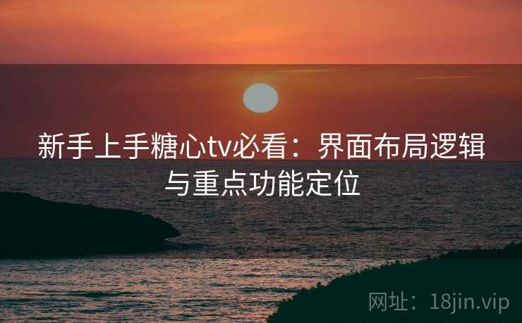 新手上手糖心tv必看:界面布局逻辑与重点功能定位 新手上手糖心tv必看:界面布局逻辑与重点功能定位