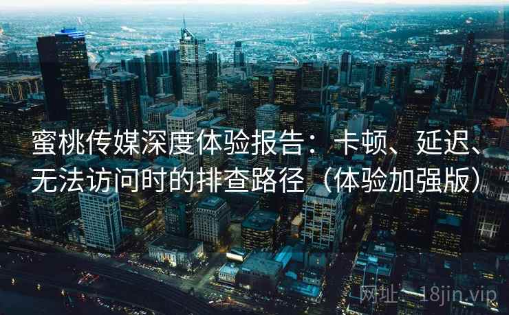 蜜桃传媒深度体验报告：卡顿、延迟、无法访问时的排查路径（体验加强版）