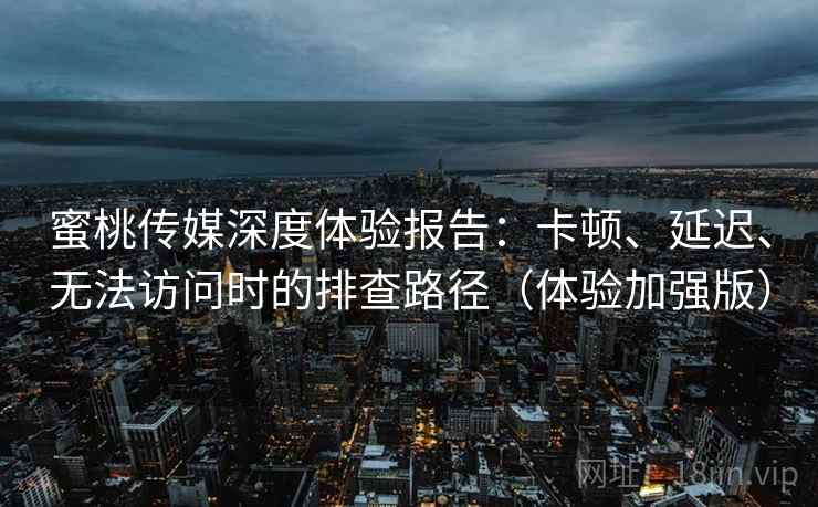 蜜桃传媒深度体验报告:卡顿、延迟、无法访问时的排查路径(体验加强版) 蜜桃传媒深度体验报告:卡顿、延迟、无法访问时的排查路径(体验加强版)