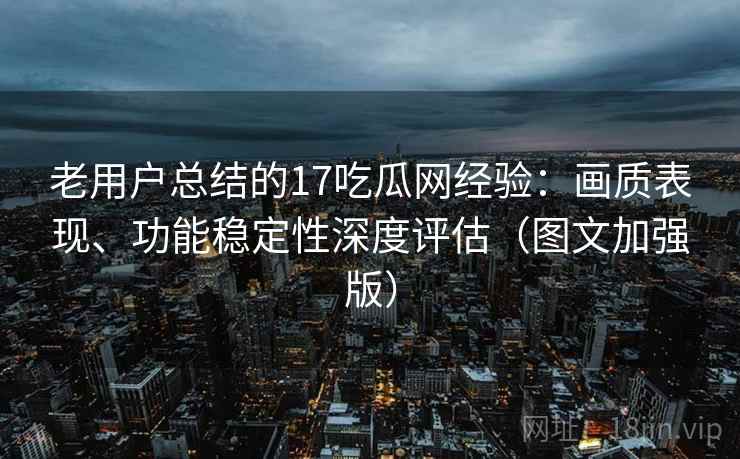 老用户总结的17吃瓜网经验:画质表现、功能稳定性深度评估(图文加强版) 老用户总结的17吃瓜网经验:画质表现、功能稳定性深度评估(图文加强版)