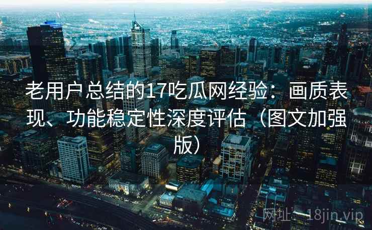 老用户总结的17吃瓜网经验：画质表现、功能稳定性深度评估（图文加强版）