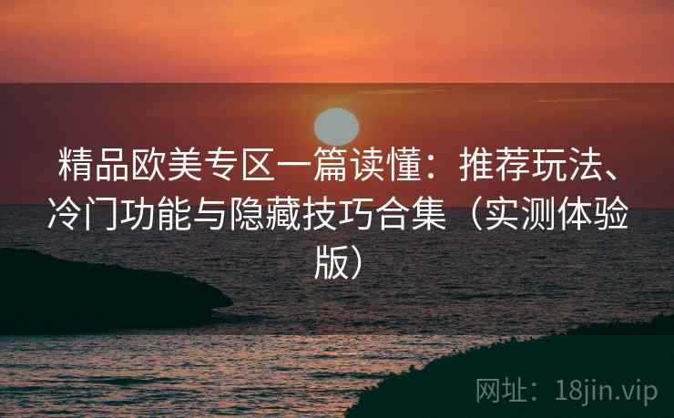 精品欧美专区一篇读懂：推荐玩法、冷门功能与隐藏技巧合集（实测体验版）