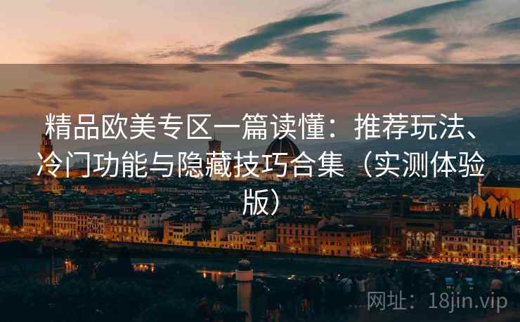 精品欧美专区一篇读懂:推荐玩法、冷门功能与隐藏技巧合集(实测体验版) 精品欧美专区一篇读懂:推荐玩法、冷门功能与隐藏技巧合集(实测体验版)