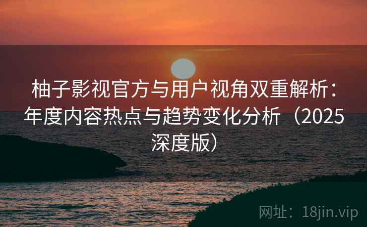 柚子影视官方与用户视角双重解析：年度内容热点与趋势变化分析（2025深度版）