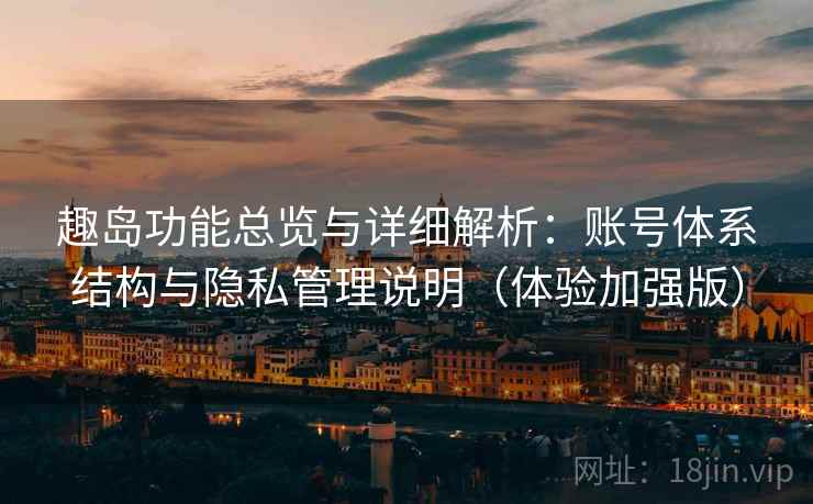 趣岛功能总览与详细解析：账号体系结构与隐私管理说明（体验加强版）