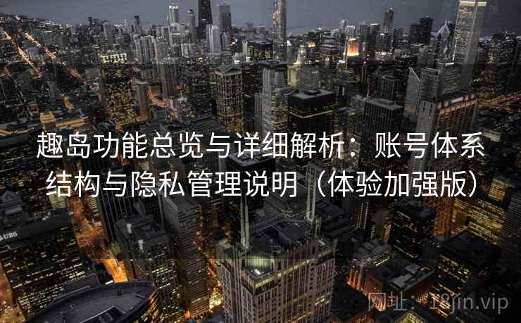 趣岛功能总览与详细解析:账号体系结构与隐私管理说明(体验加强版) 趣岛功能总览与详细解析:账号体系结构与隐私管理说明(体验加强版)