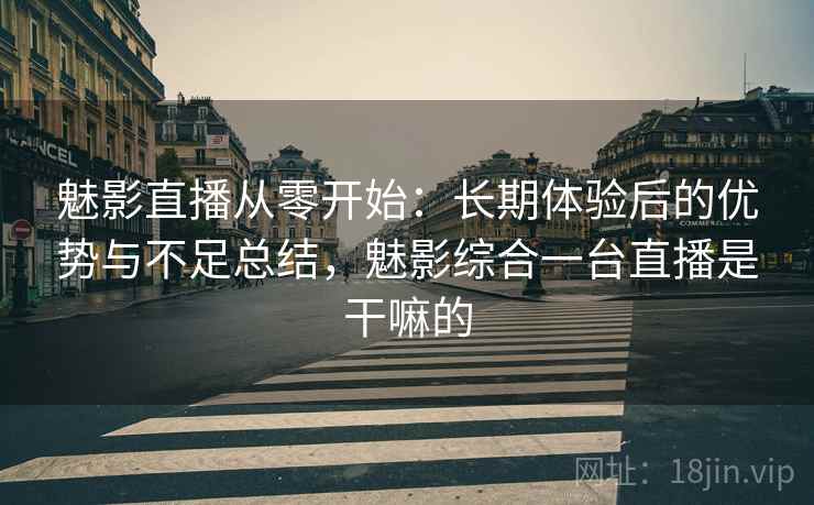 魅影直播从零开始:长期体验后的优势与不足总结,魅影综合一台直播是干嘛的 魅影直播从零开始:长期体验后的优势与不足总结,魅影综合一台直播是干嘛的