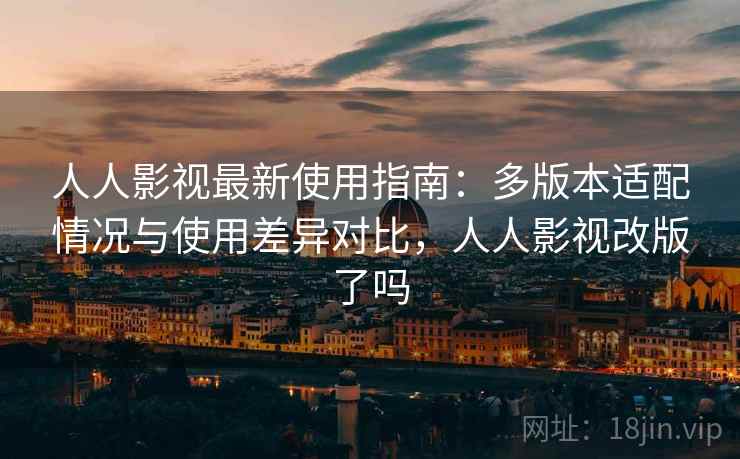 人人影视最新使用指南:多版本适配情况与使用差异对比,人人影视改版了吗 人人影视最新使用指南:多版本适配情况与使用差异对比,人人影视改版了吗
