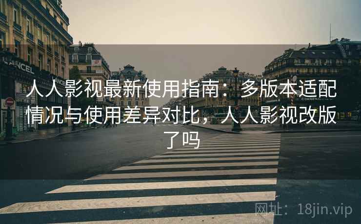 人人影视最新使用指南：多版本适配情况与使用差异对比，人人影视改版了吗