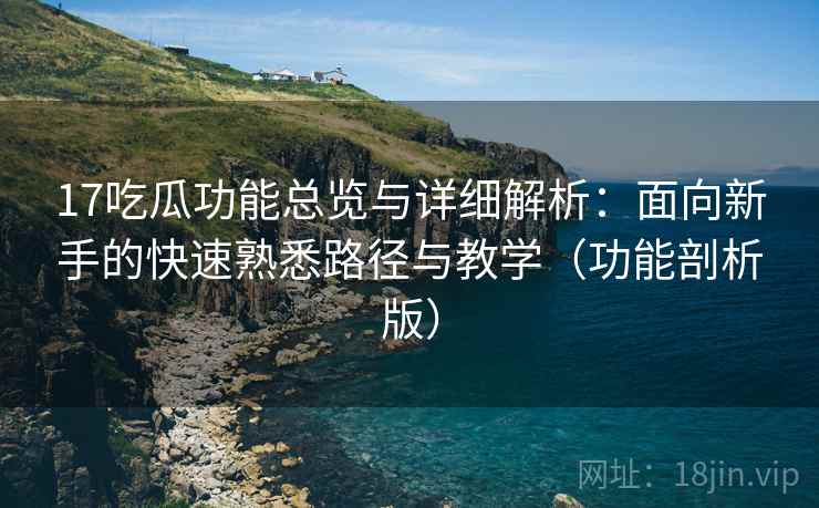 17吃瓜功能总览与详细解析:面向新手的快速熟悉路径与教学(功能剖析版) 17吃瓜功能总览与详细解析:面向新手的快速熟悉路径与教学(功能剖析版)