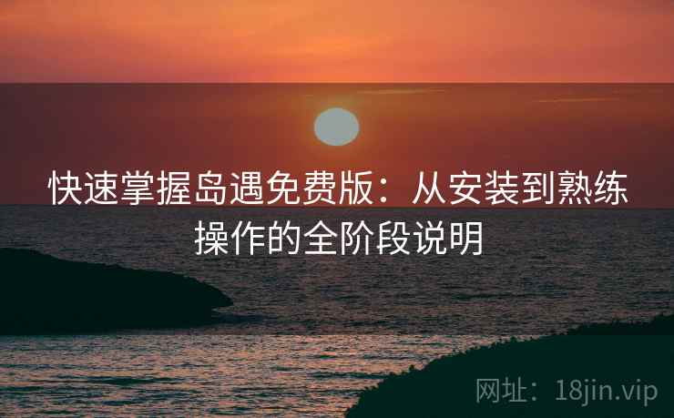 快速掌握岛遇免费版：从安装到熟练操作的全阶段说明
