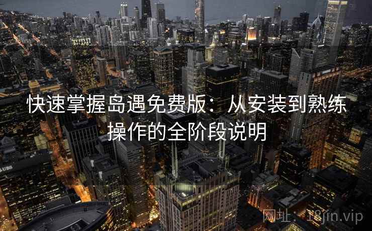 快速掌握岛遇免费版：从安装到熟练操作的全阶段说明