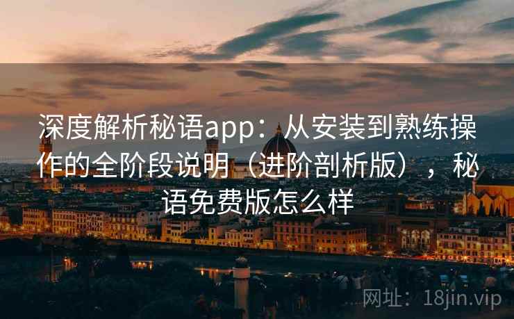 深度解析秘语app：从安装到熟练操作的全阶段说明（进阶剖析版），秘语免费版怎么样