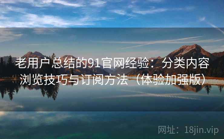 老用户总结的91官网经验：分类内容浏览技巧与订阅方法（体验加强版）