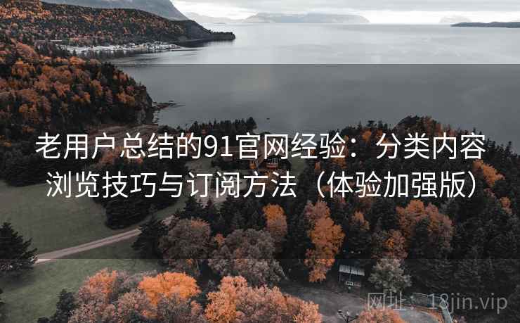 老用户总结的91官网经验：分类内容浏览技巧与订阅方法（体验加强版）