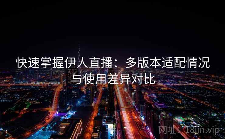 快速掌握伊人直播:多版本适配情况与使用差异对比 快速掌握伊人直播:多版本适配情况与使用差异对比