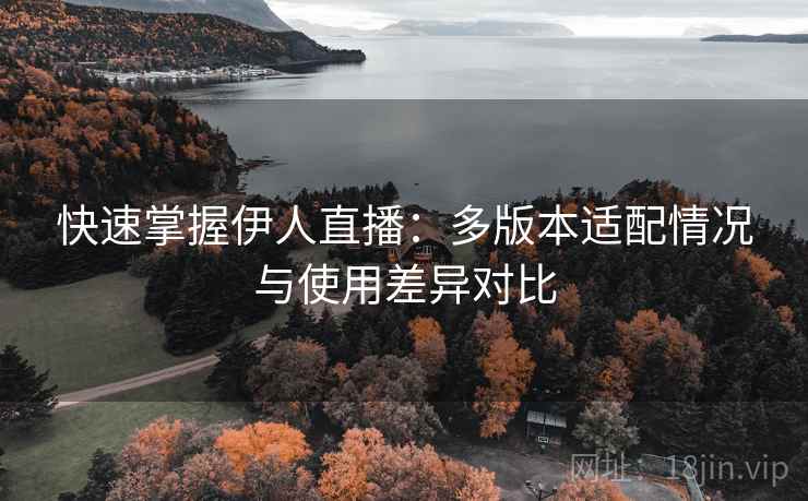 快速掌握伊人直播：多版本适配情况与使用差异对比