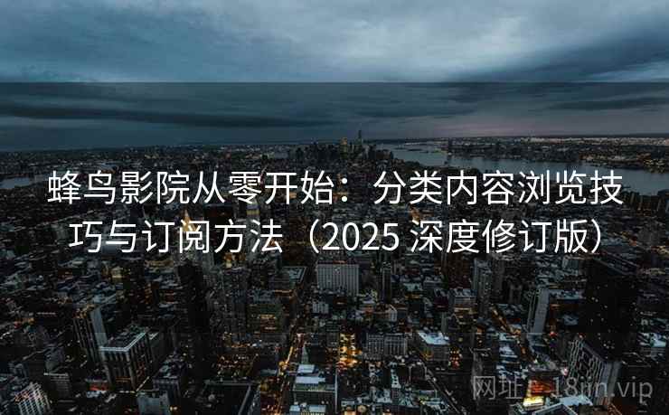 蜂鸟影院从零开始：分类内容浏览技巧与订阅方法（2025 深度修订版）