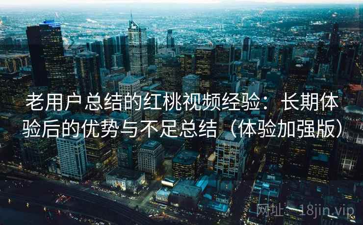 老用户总结的红桃视频经验:长期体验后的优势与不足总结(体验加强版) 老用户总结的红桃视频经验:长期体验后的优势与不足总结(体验加强版)
