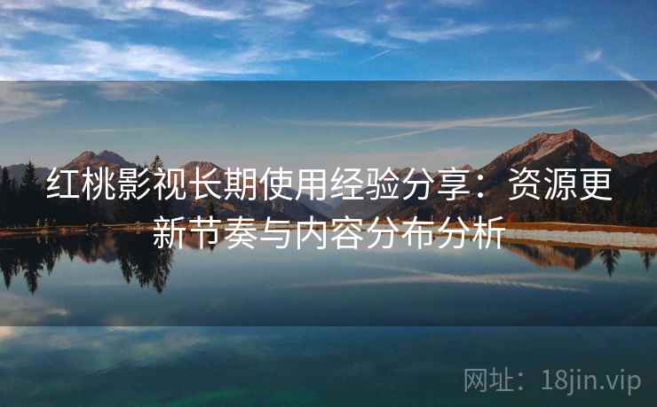 红桃影视长期使用经验分享:资源更新节奏与内容分布分析 红桃影视长期使用经验分享:资源更新节奏与内容分布分析