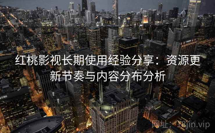 红桃影视长期使用经验分享：资源更新节奏与内容分布分析