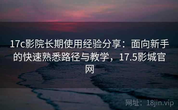 17c影院长期使用经验分享:面向新手的快速熟悉路径与教学,17.5影城官网 17c影院长期使用经验分享:面向新手的快速熟悉路径与教学,17.5影城官网
