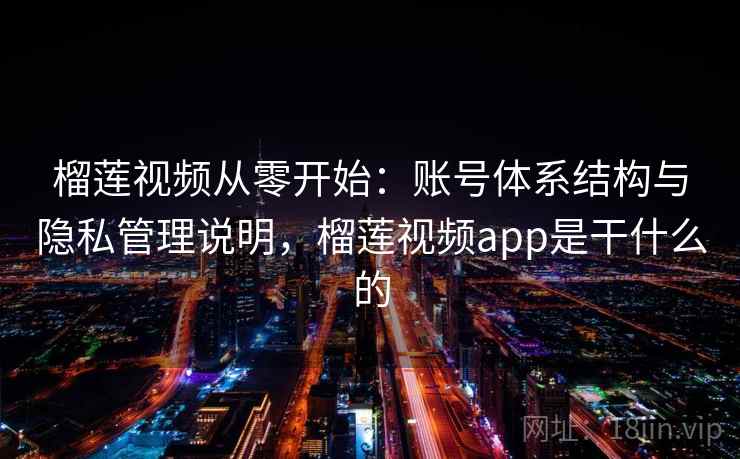 榴莲视频从零开始：账号体系结构与隐私管理说明，榴莲视频app是干什么的
