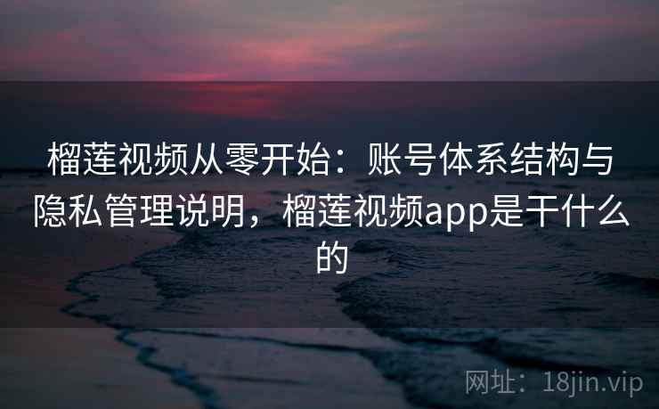 榴莲视频从零开始:账号体系结构与隐私管理说明,榴莲视频app是干什么的 榴莲视频从零开始:账号体系结构与隐私管理说明,榴莲视频app是干什么的