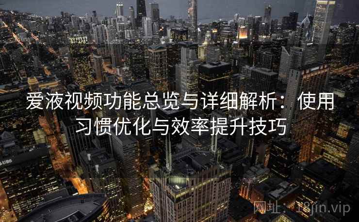 爱液视频功能总览与详细解析:使用习惯优化与效率提升技巧 爱液视频功能总览与详细解析:使用习惯优化与效率提升技巧