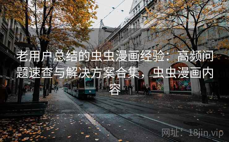 老用户总结的虫虫漫画经验：高频问题速查与解决方案合集，虫虫漫画内容