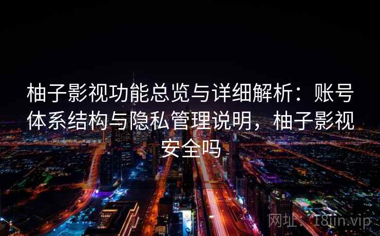 柚子影视功能总览与详细解析：账号体系结构与隐私管理说明，柚子影视安全吗