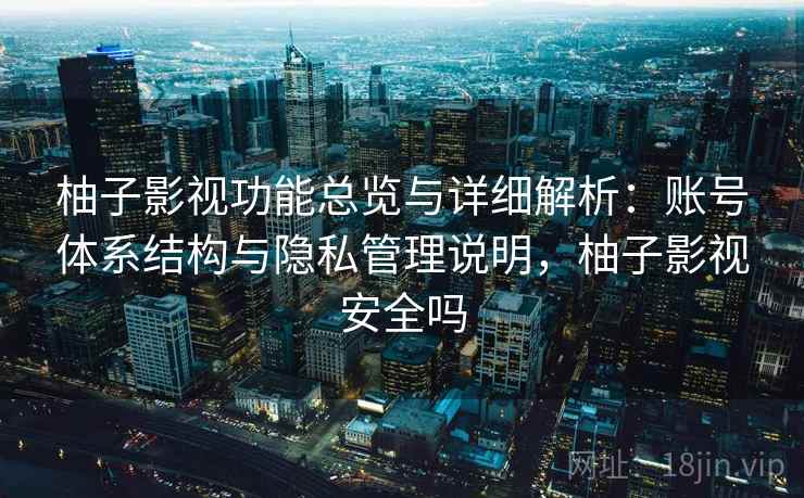 柚子影视功能总览与详细解析：账号体系结构与隐私管理说明，柚子影视安全吗