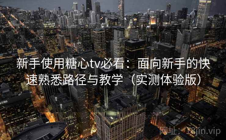 新手使用糖心tv必看：面向新手的快速熟悉路径与教学（实测体验版）