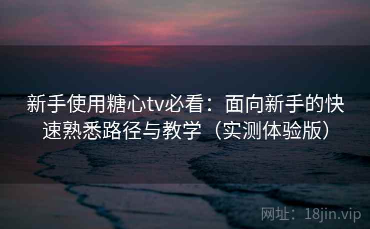 新手使用糖心tv必看:面向新手的快速熟悉路径与教学(实测体验版) 新手使用糖心tv必看:面向新手的快速熟悉路径与教学(实测体验版)