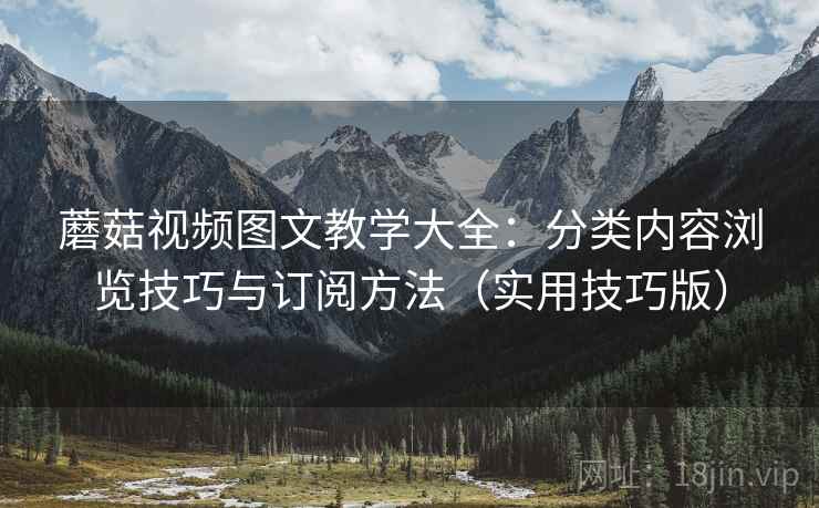 蘑菇视频图文教学大全:分类内容浏览技巧与订阅方法(实用技巧版) 蘑菇视频图文教学大全:分类内容浏览技巧与订阅方法(实用技巧版)