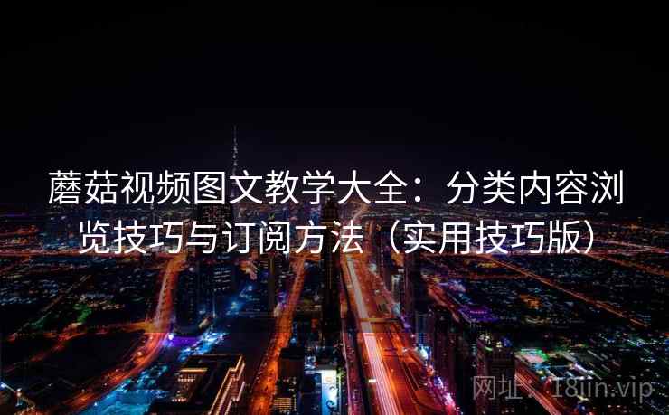 蘑菇视频图文教学大全：分类内容浏览技巧与订阅方法（实用技巧版）