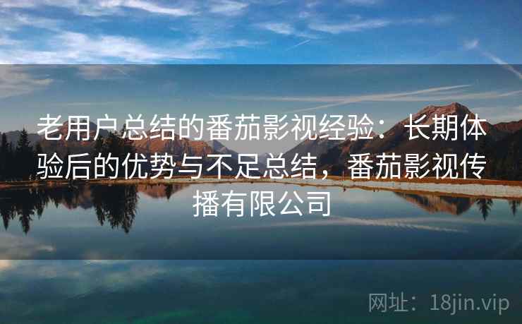 老用户总结的番茄影视经验：长期体验后的优势与不足总结，番茄影视传播有限公司