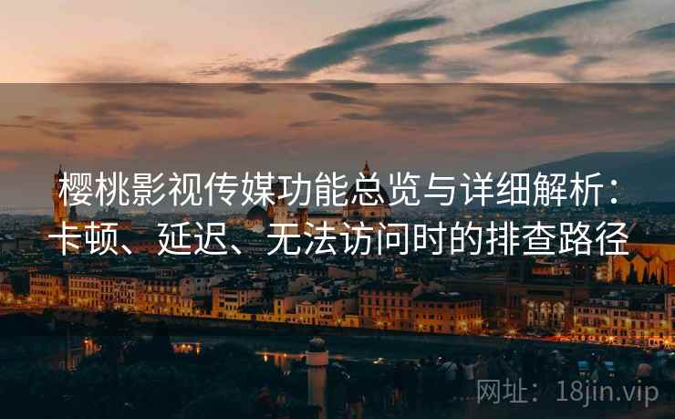 樱桃影视传媒功能总览与详细解析：卡顿、延迟、无法访问时的排查路径