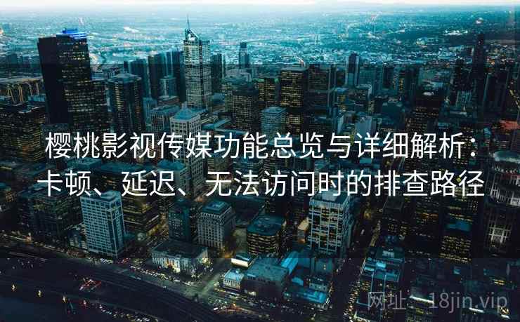 樱桃影视传媒功能总览与详细解析:卡顿、延迟、无法访问时的排查路径 樱桃影视传媒功能总览与详细解析:卡顿、延迟、无法访问时的排查路径